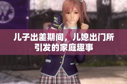 儿子出差期间，儿媳出门所引发的家庭趣事