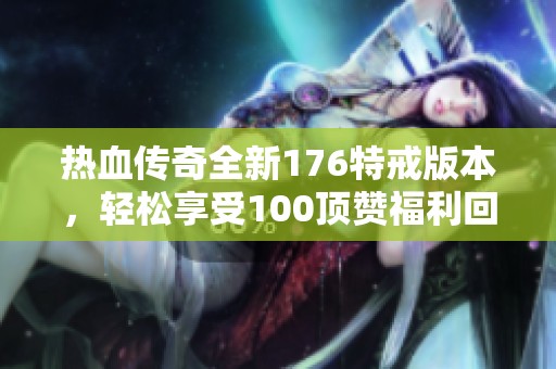 热血传奇全新176特戒版本，轻松享受100顶赞福利回归经典魅力