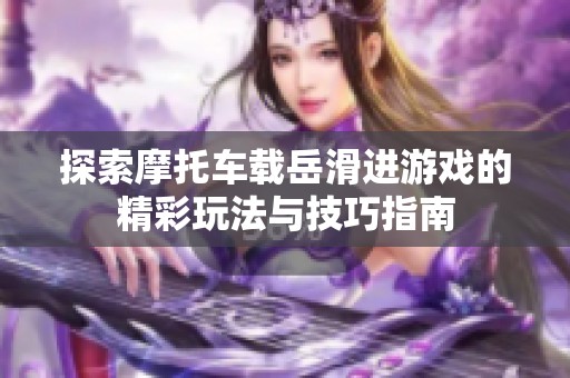 探索摩托车载岳滑进游戏的精彩玩法与技巧指南