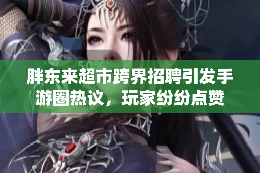 胖东来超市跨界招聘引发手游圈热议，玩家纷纷点赞