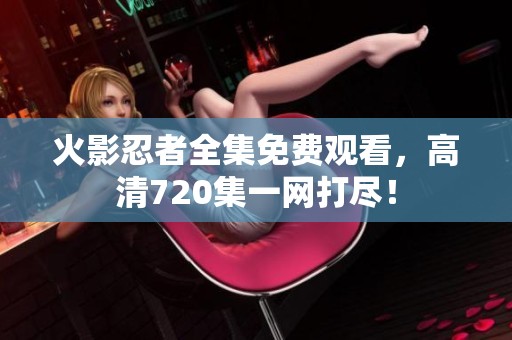 火影忍者全集免费观看，高清720集一网打尽！