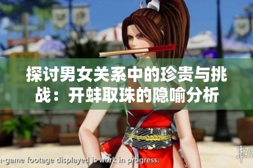 探讨男女关系中的珍贵与挑战：开蚌取珠的隐喻分析