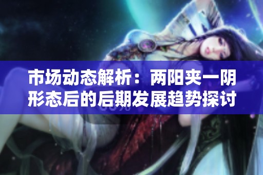 市场动态解析：两阳夹一阴形态后的后期发展趋势探讨