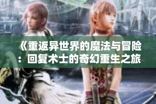 《重返异世界的魔法与冒险：回复术士的奇幻重生之旅》