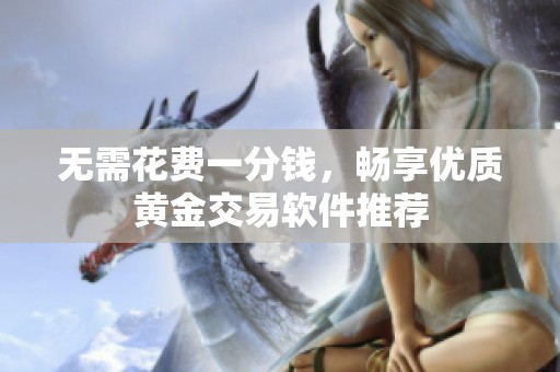 无需花费一分钱，畅享优质黄金交易软件推荐
