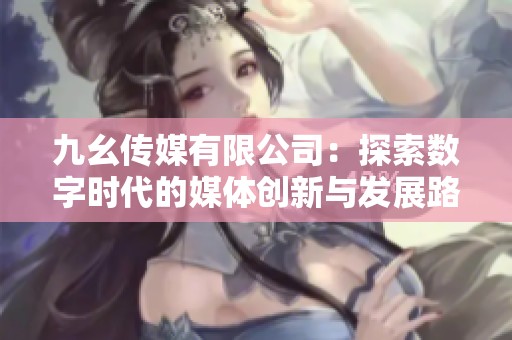 九幺传媒有限公司：探索数字时代的媒体创新与发展路径