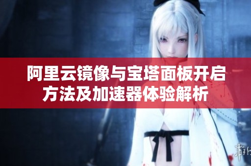 阿里云镜像与宝塔面板开启方法及加速器体验解析