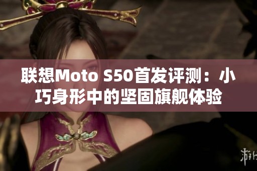 联想Moto S50首发评测：小巧身形中的坚固旗舰体验