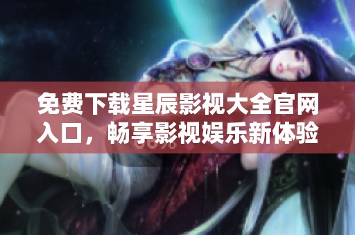 免费下载星辰影视大全官网入口，畅享影视娱乐新体验