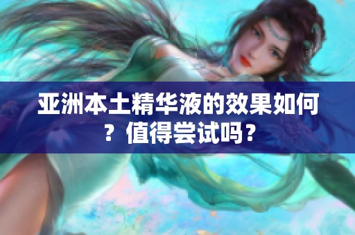 亚洲本土精华液的效果如何？值得尝试吗？