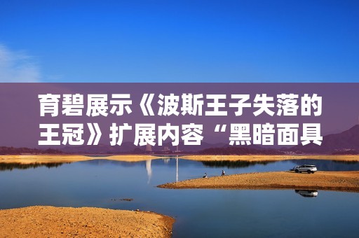 育碧展示《波斯王子失落的王冠》扩展内容“黑暗面具”新奇玩法与故事解析