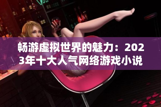 畅游虚拟世界的魅力：2023年十大人气网络游戏小说排行榜