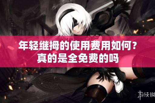 年轻继拇的使用费用如何？真的是全免费的吗