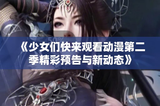 《少女们快来观看动漫第二季精彩预告与新动态》
