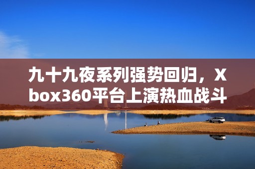 九十九夜系列强势回归，Xbox360平台上演热血战斗盛宴