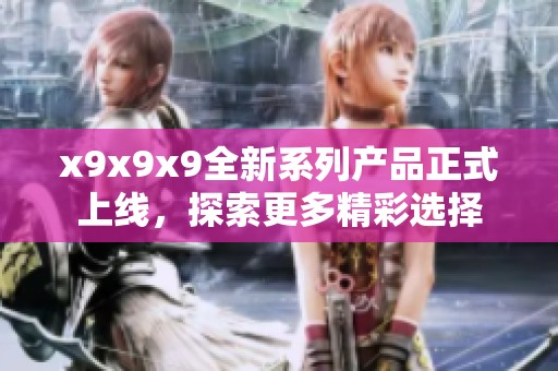 x9x9x9全新系列产品正式上线，探索更多精彩选择