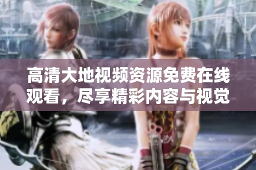 高清大地视频资源免费在线观看，尽享精彩内容与视觉盛宴