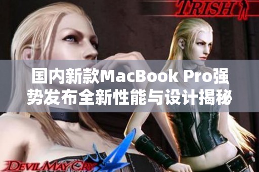 国内新款MacBook Pro强势发布全新性能与设计揭秘