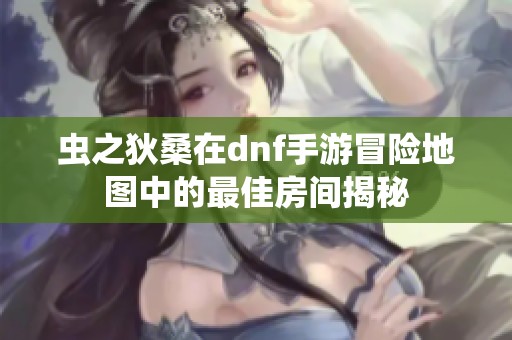 虫之狄桑在dnf手游冒险地图中的最佳房间揭秘