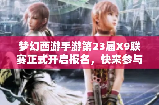 梦幻西游手游第23届X9联赛正式开启报名，快来参与！