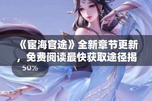 《宦海官途》全新章节更新，免费阅读最快获取途径揭秘
