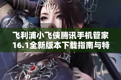 飞利浦小飞侠腾讯手机管家16.1全新版本下载指南与特色解析
