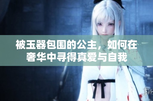 被玉器包围的公主，如何在奢华中寻得真爱与自我