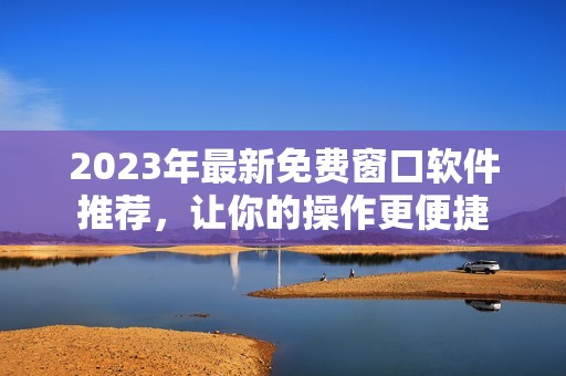 2023年最新免费窗口软件推荐，让你的操作更便捷