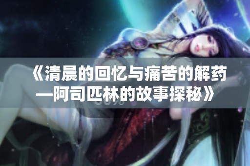 《清晨的回忆与痛苦的解药—阿司匹林的故事探秘》