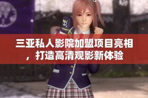 三亚私人影院加盟项目亮相，打造高清观影新体验