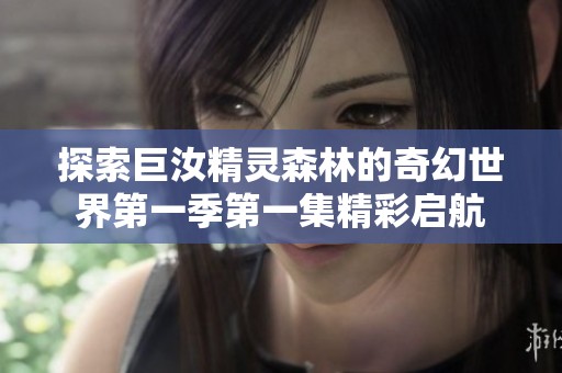 探索巨汝精灵森林的奇幻世界第一季第一集精彩启航