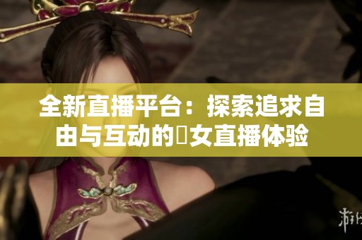 全新直播平台：探索追求自由与互动的祼女直播体验
