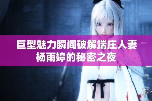 巨型魅力瞬间破解端庄人妻杨雨婷的秘密之夜