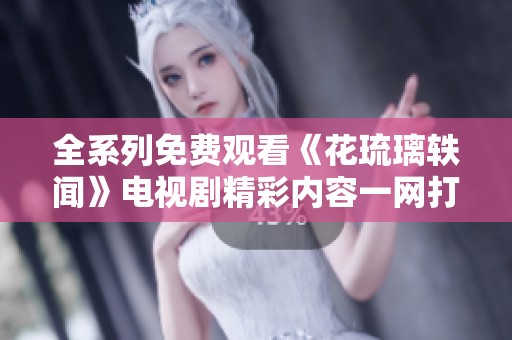全系列免费观看《花琉璃轶闻》电视剧精彩内容一网打尽