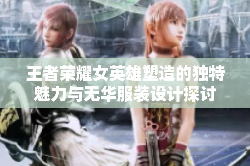 王者荣耀女英雄塑造的独特魅力与无华服装设计探讨