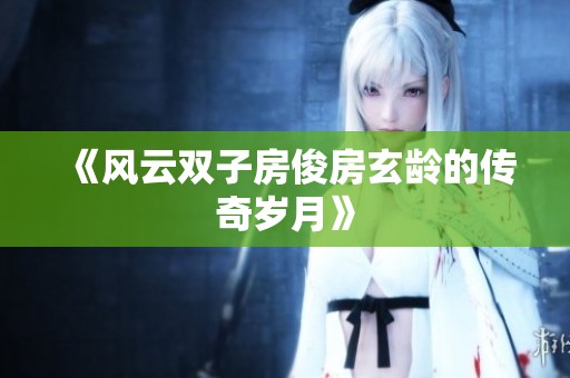 《风云双子房俊房玄龄的传奇岁月》
