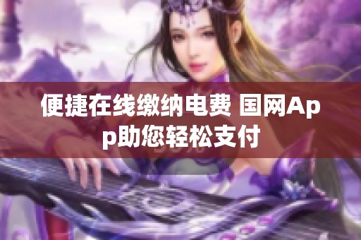 便捷在线缴纳电费 国网App助您轻松支付