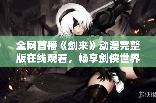 全网首播《剑来》动漫完整版在线观看，畅享剑侠世界之旅