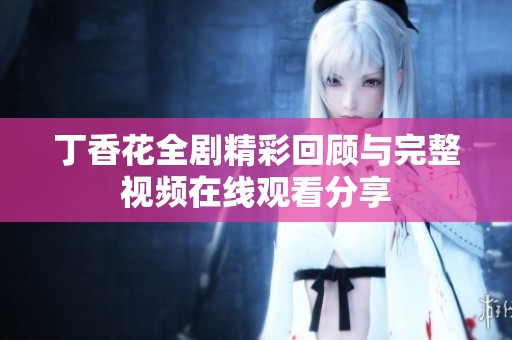 丁香花全剧精彩回顾与完整视频在线观看分享