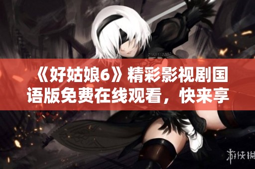 《好姑娘6》精彩影视剧国语版免费在线观看，快来享受！