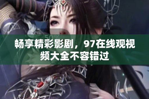 畅享精彩影剧，97在线观视频大全不容错过