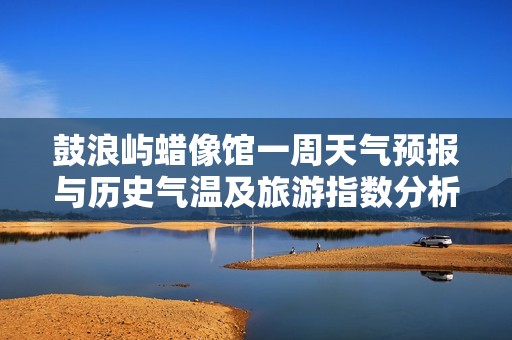 鼓浪屿蜡像馆一周天气预报与历史气温及旅游指数分析