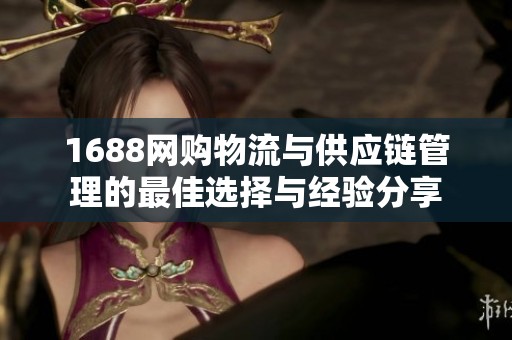1688网购物流与供应链管理的最佳选择与经验分享