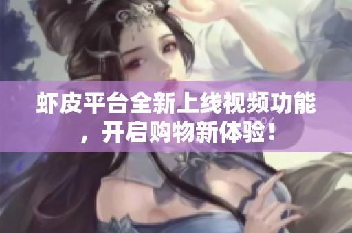 虾皮平台全新上线视频功能，开启购物新体验！