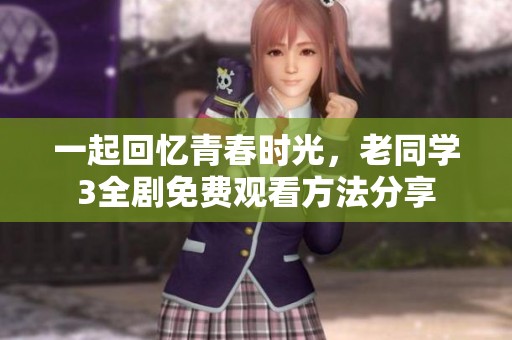 一起回忆青春时光，老同学3全剧免费观看方法分享