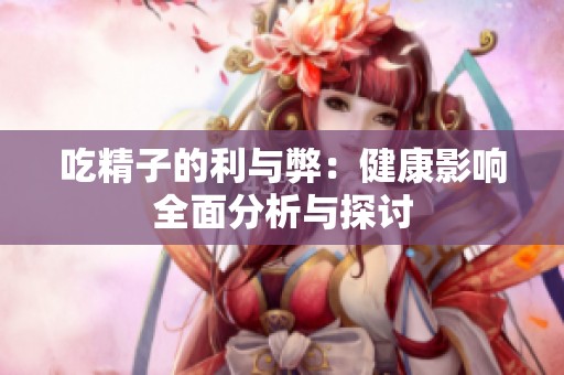 吃精子的利与弊：健康影响全面分析与探讨