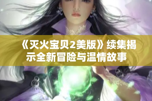 《灭火宝贝2美版》续集揭示全新冒险与温情故事