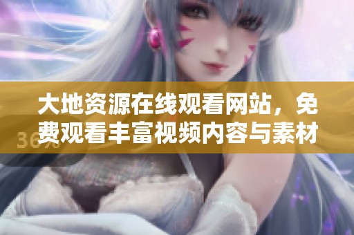 大地资源在线观看网站，免费观看丰富视频内容与素材