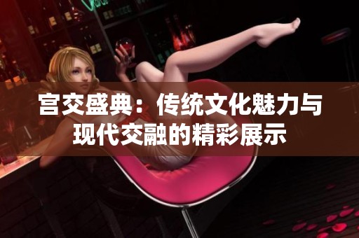 宫交盛典：传统文化魅力与现代交融的精彩展示