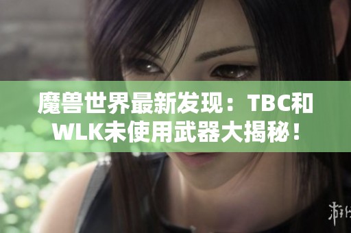 魔兽世界最新发现：TBC和WLK未使用武器大揭秘！